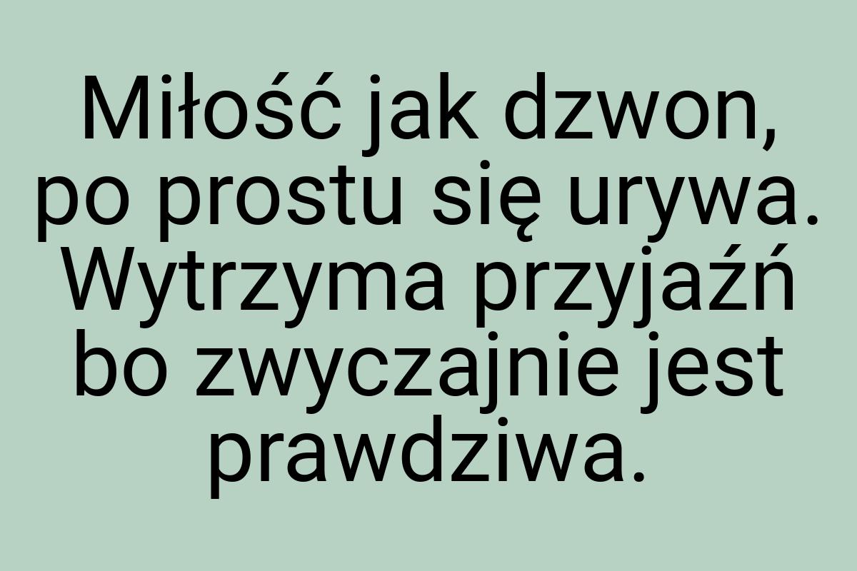 Miłość jak dzwon, po prostu się urywa. Wytrzyma przyjaźń bo