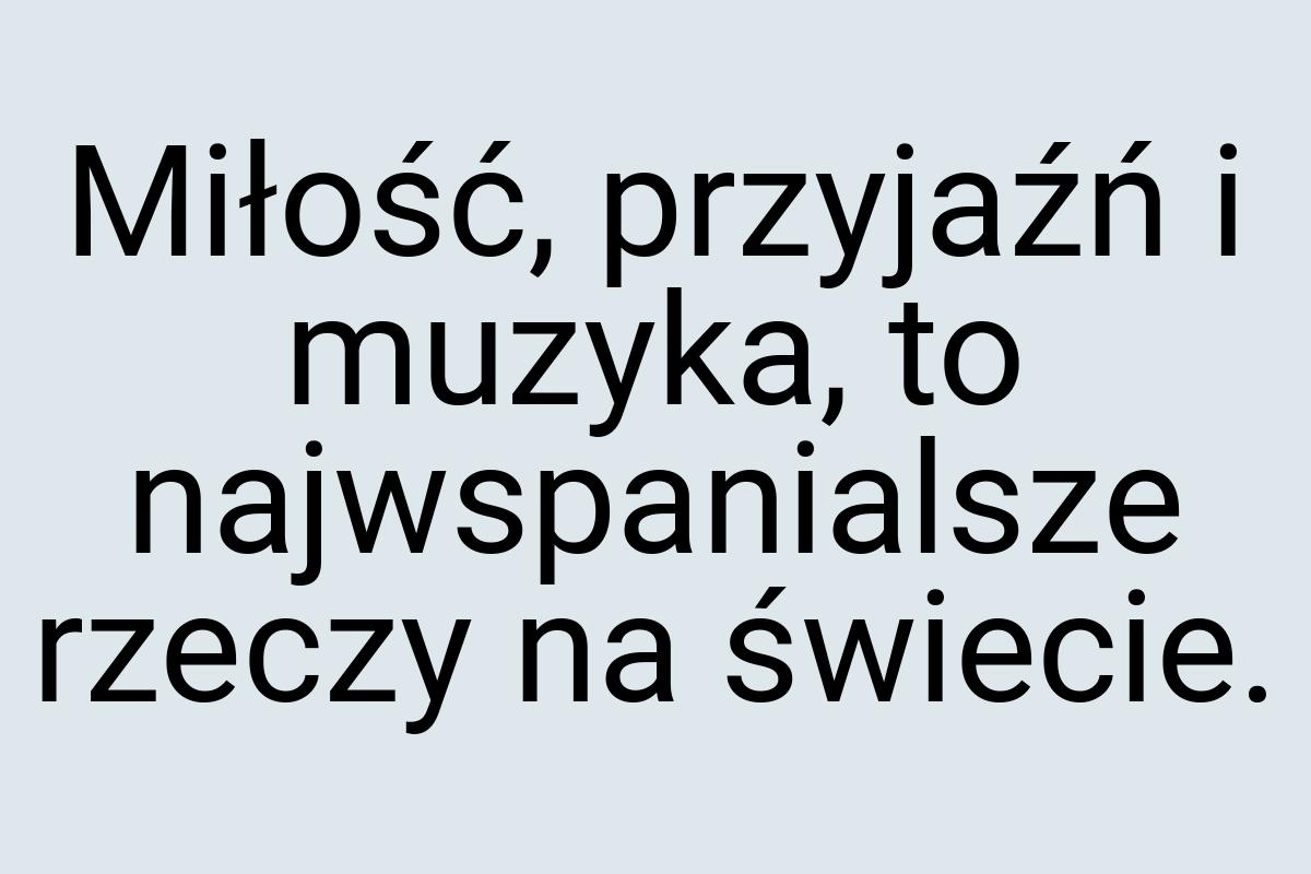 Miłość, przyjaźń i muzyka, to najwspanialsze rzeczy na