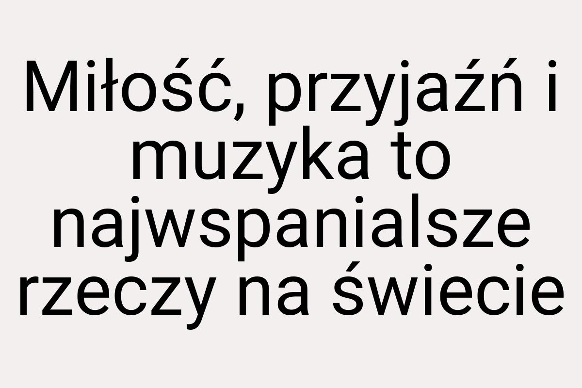 Miłość, przyjaźń i muzyka to najwspanialsze rzeczy na