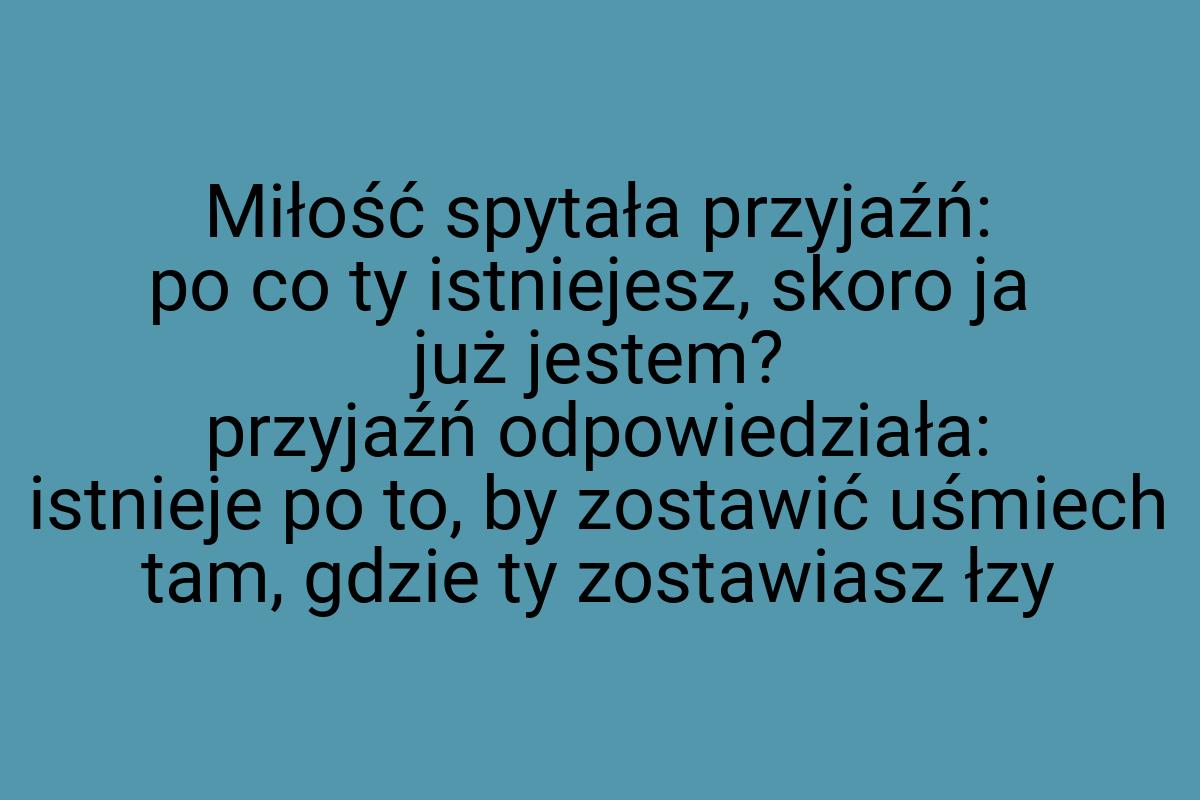 Miłość spytała przyjaźń: po co ty istniejesz, skoro ja już