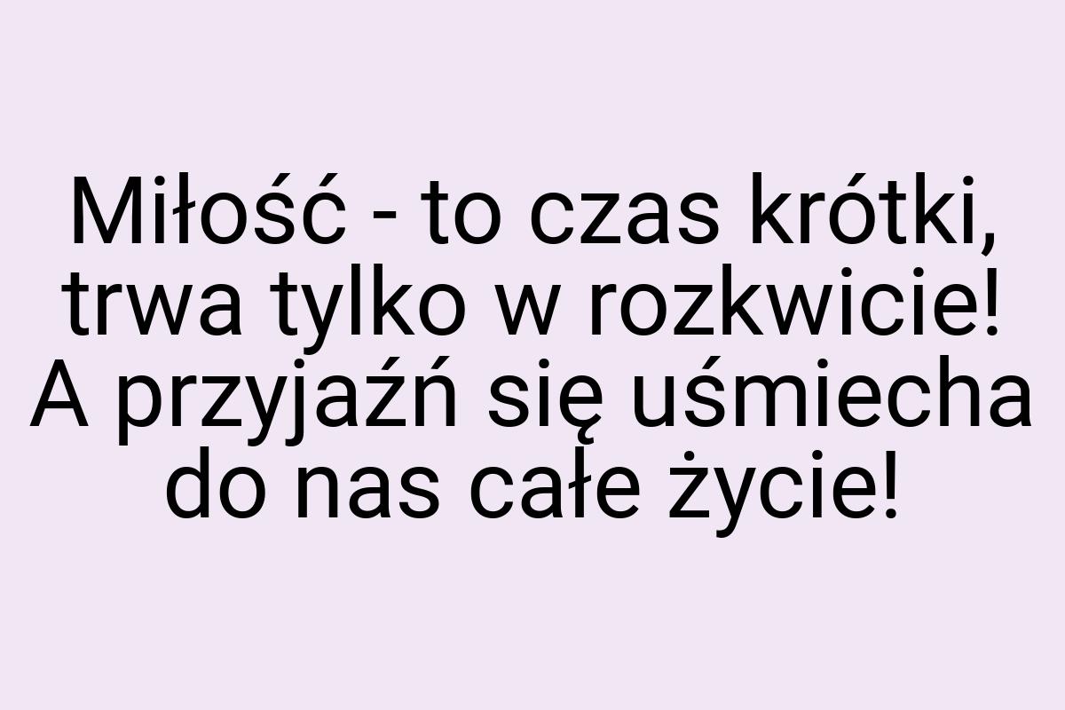 Miłość - to czas krótki, trwa tylko w rozkwicie! A przyjaźń