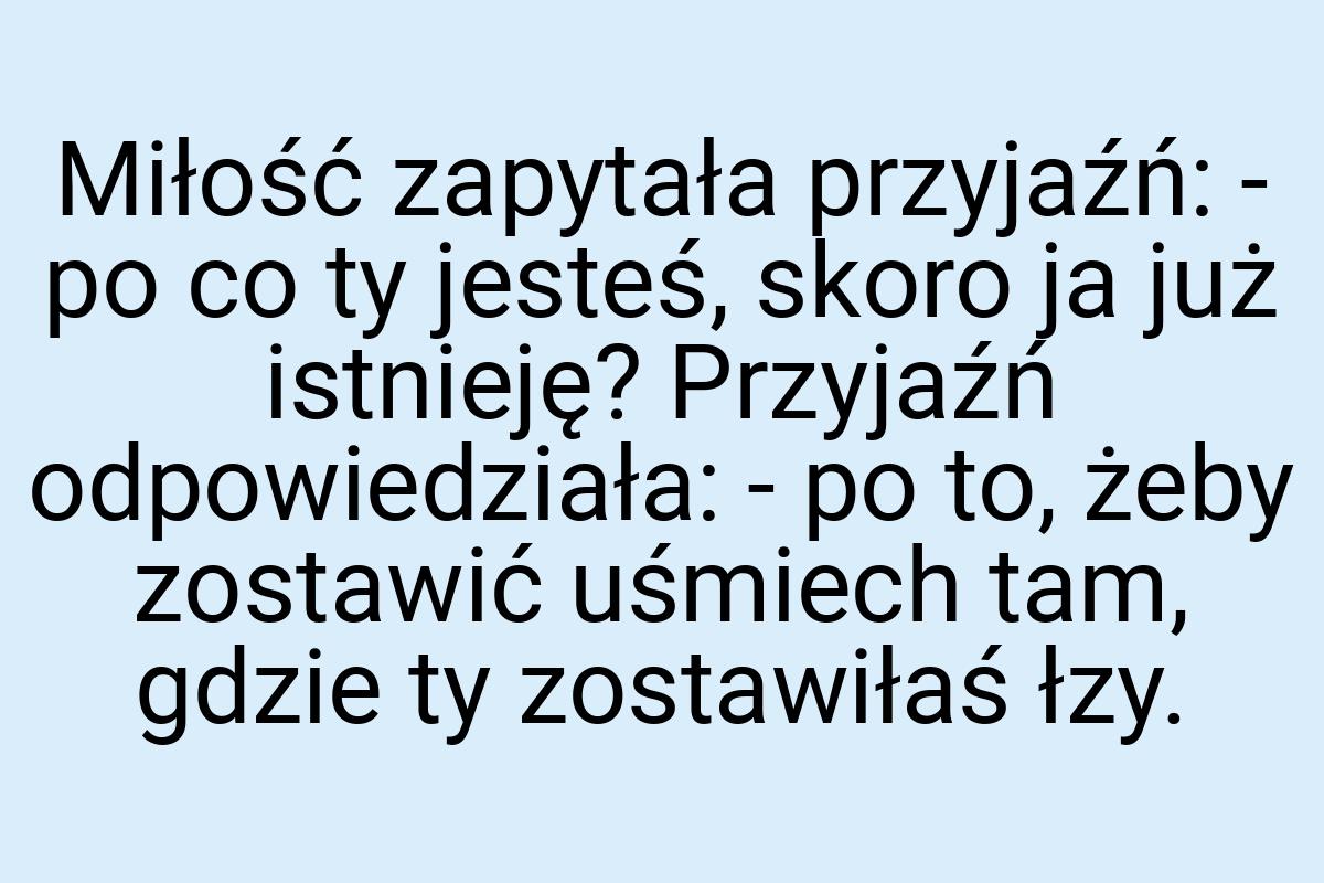 Miłość zapytała przyjaźń: - po co ty jesteś, skoro ja już