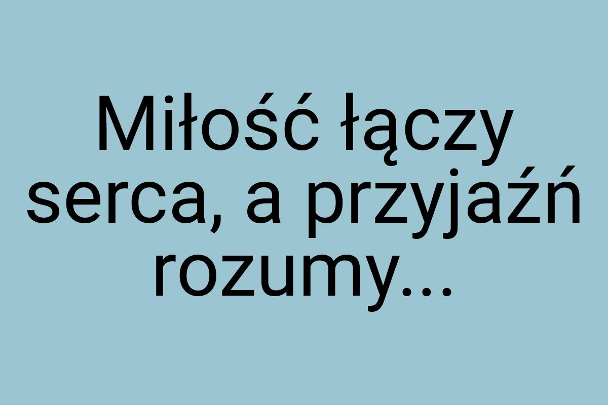 Miłość łączy serca, a przyjaźń rozumy