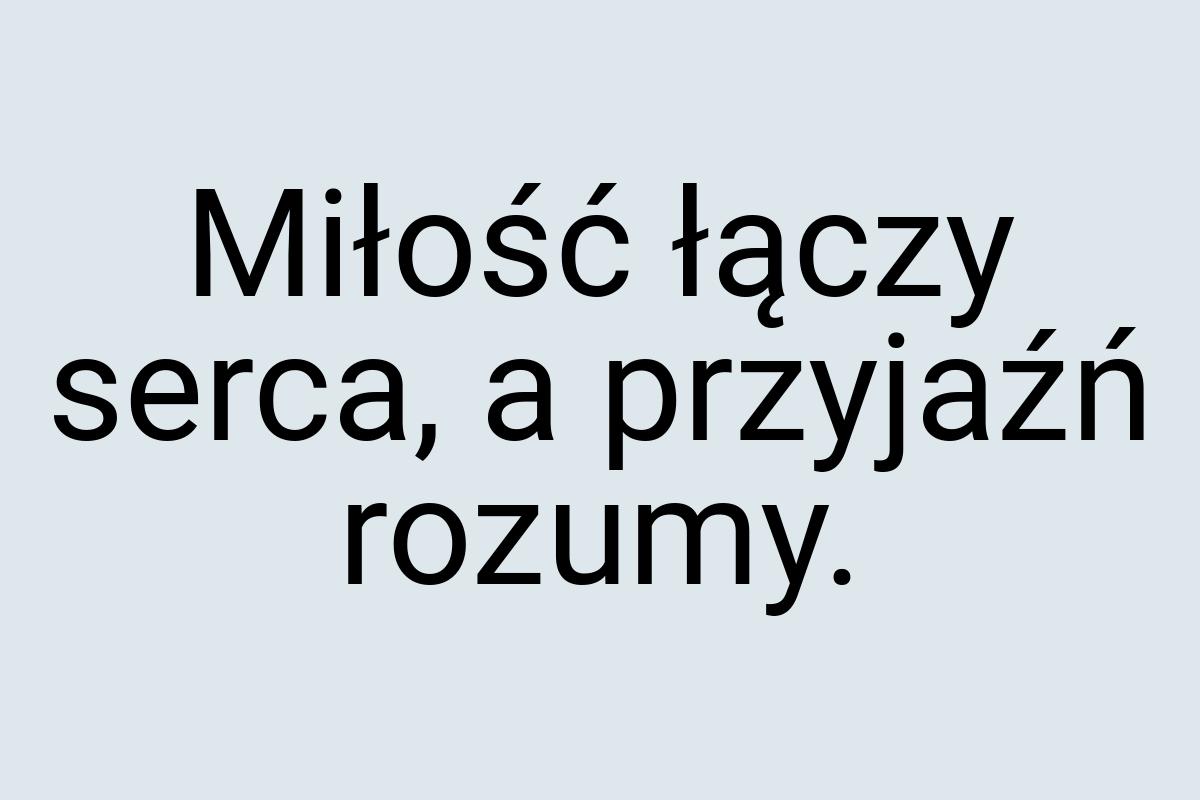 Miłość łączy serca, a przyjaźń rozumy