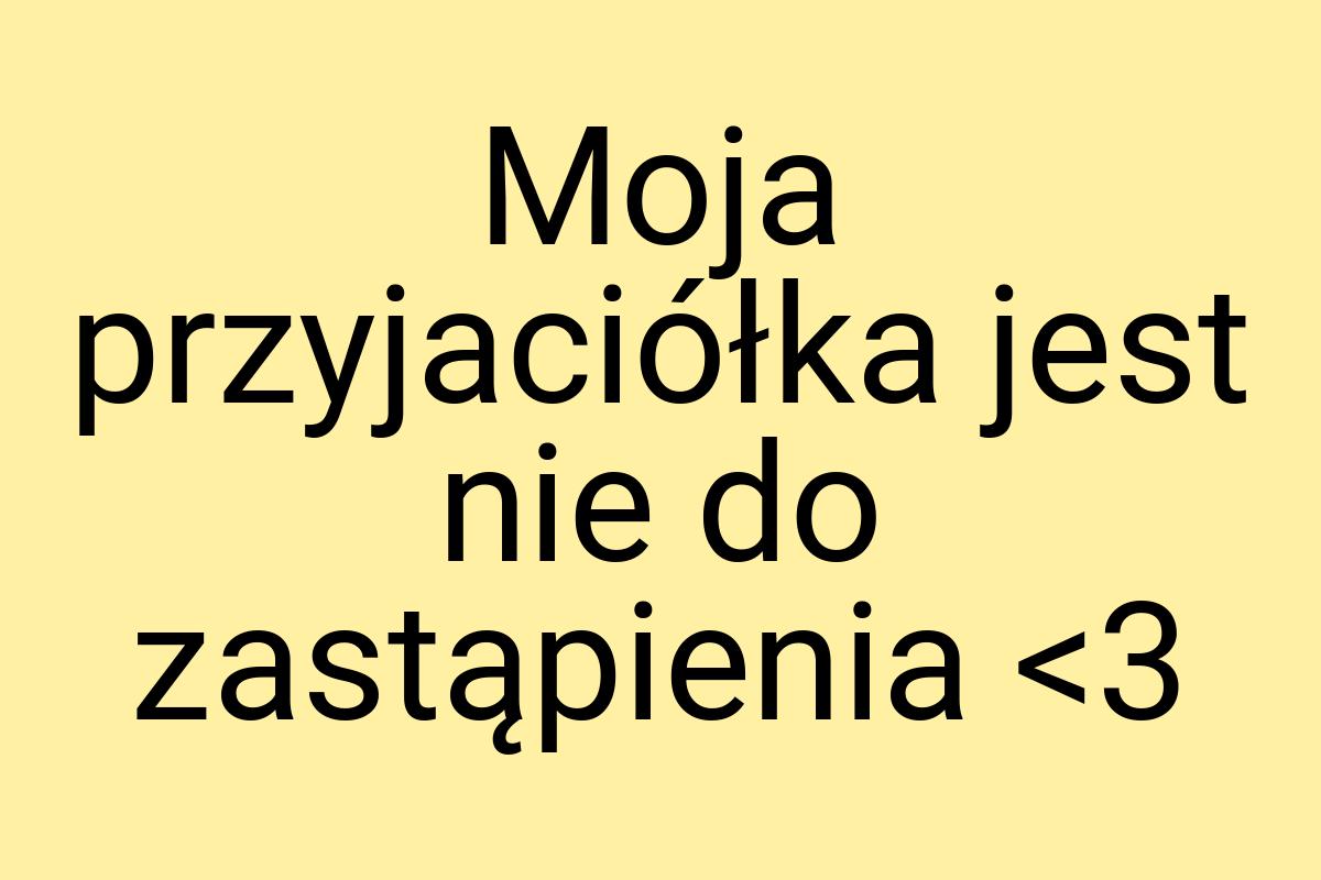 Moja przyjaciółka jest nie do zastąpienia