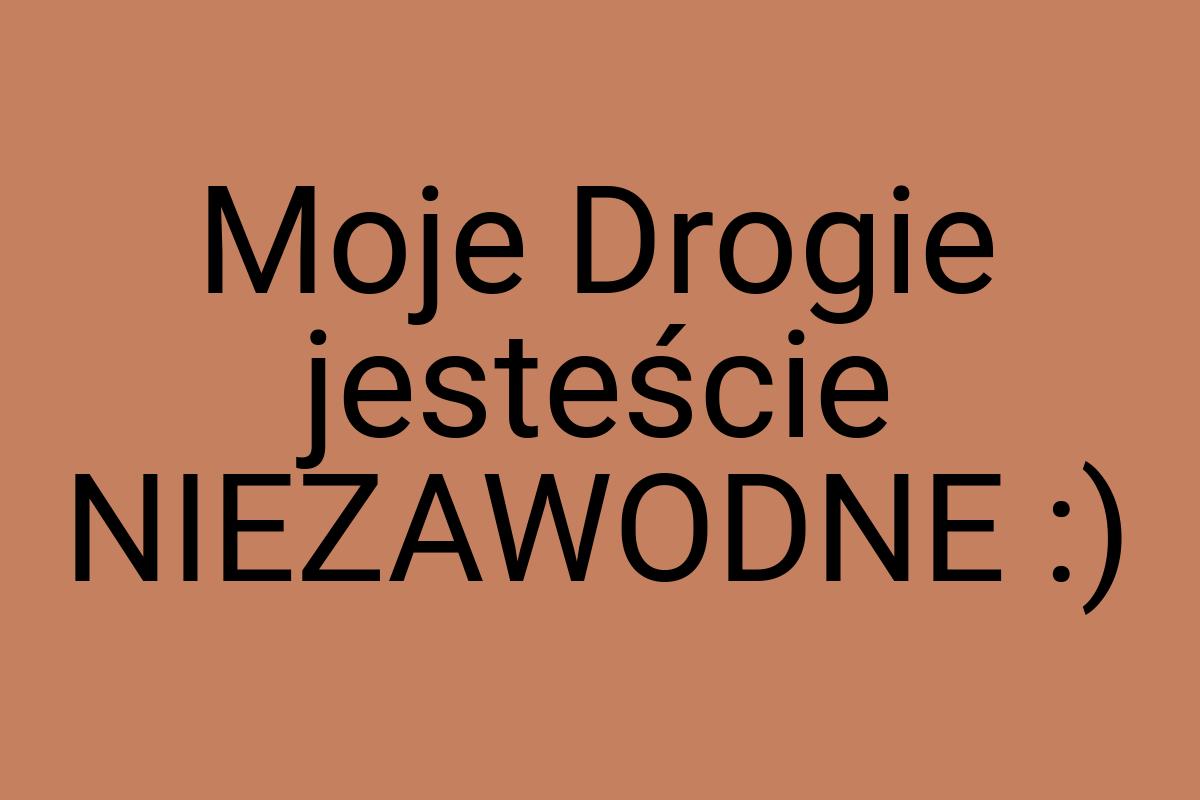 Moje Drogie jesteście NIEZAWODNE