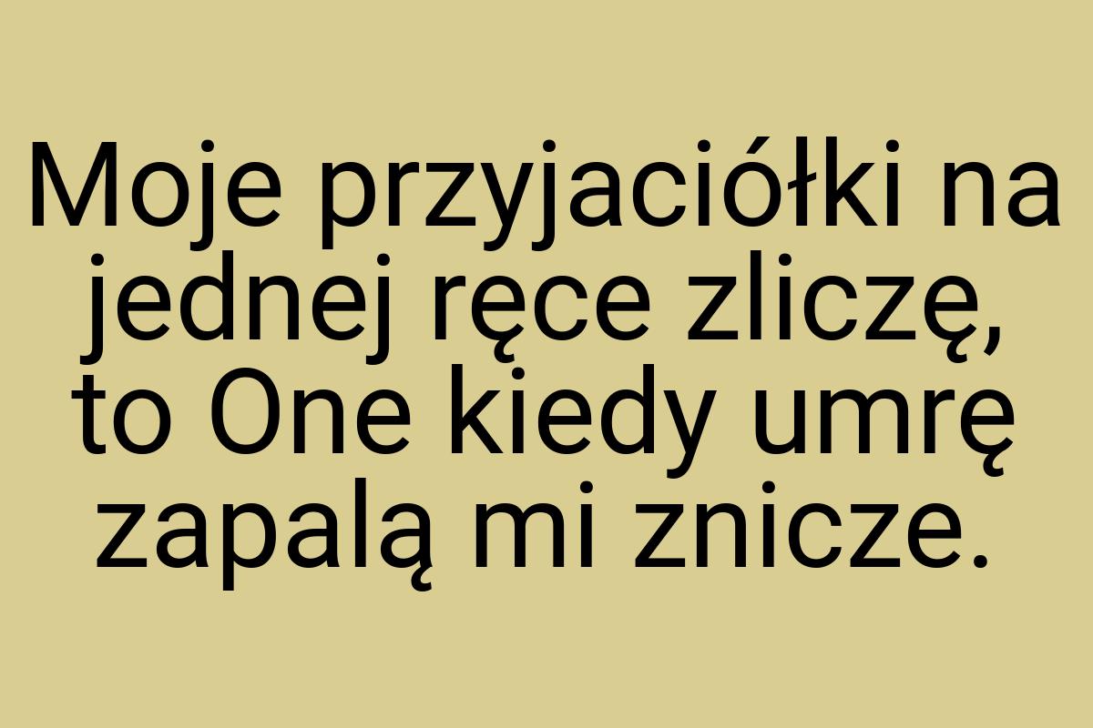 Moje przyjaciółki na jednej ręce zliczę, to One kiedy umrę