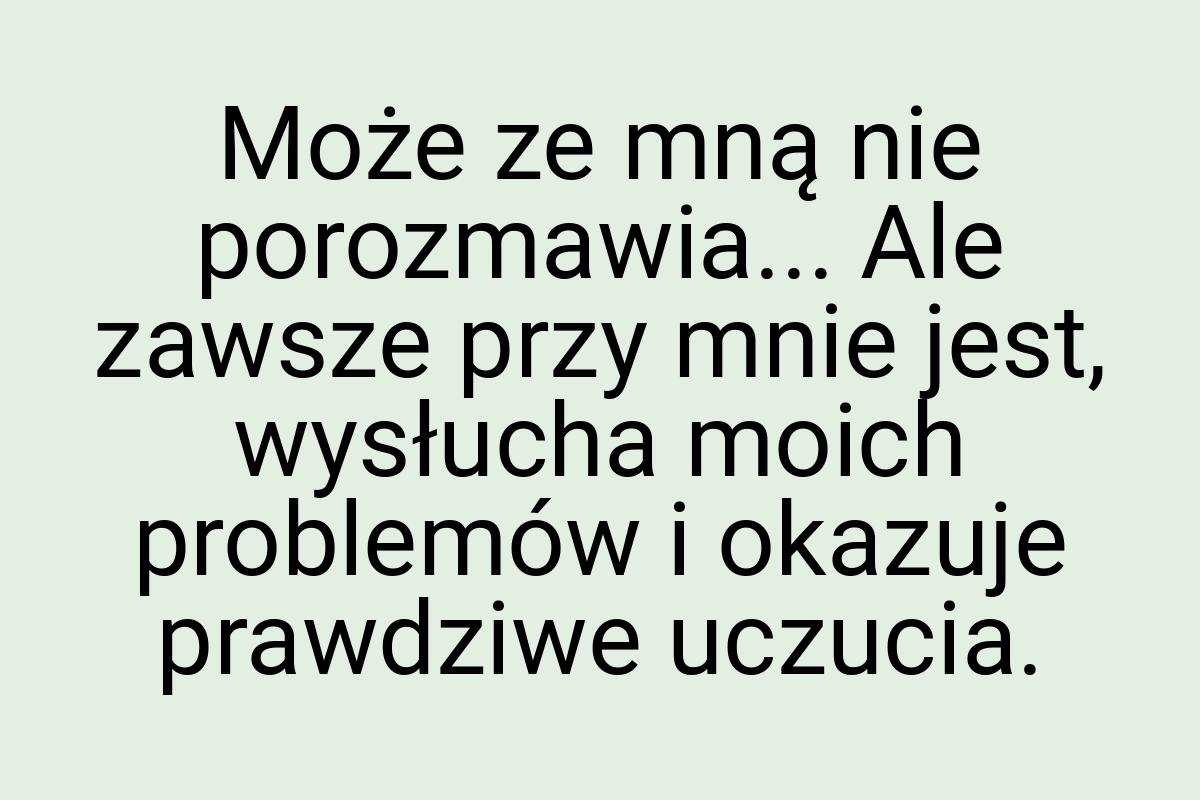 Może ze mną nie porozmawia... Ale zawsze przy mnie jest