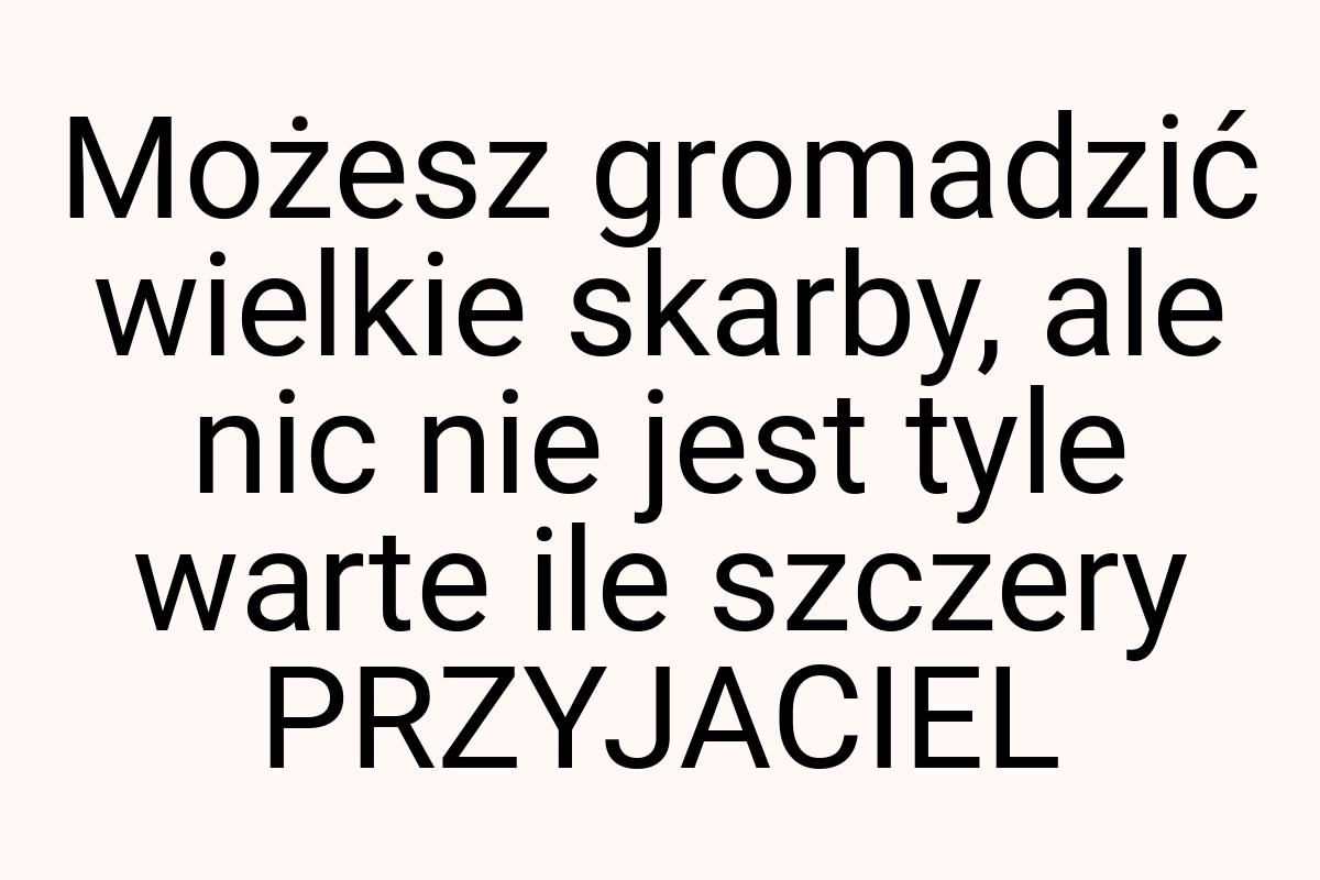 Możesz gromadzić wielkie skarby, ale nic nie jest tyle