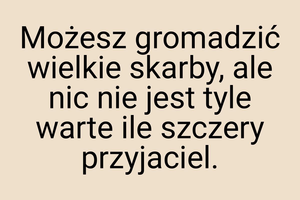 Możesz gromadzić wielkie skarby, ale nic nie jest tyle