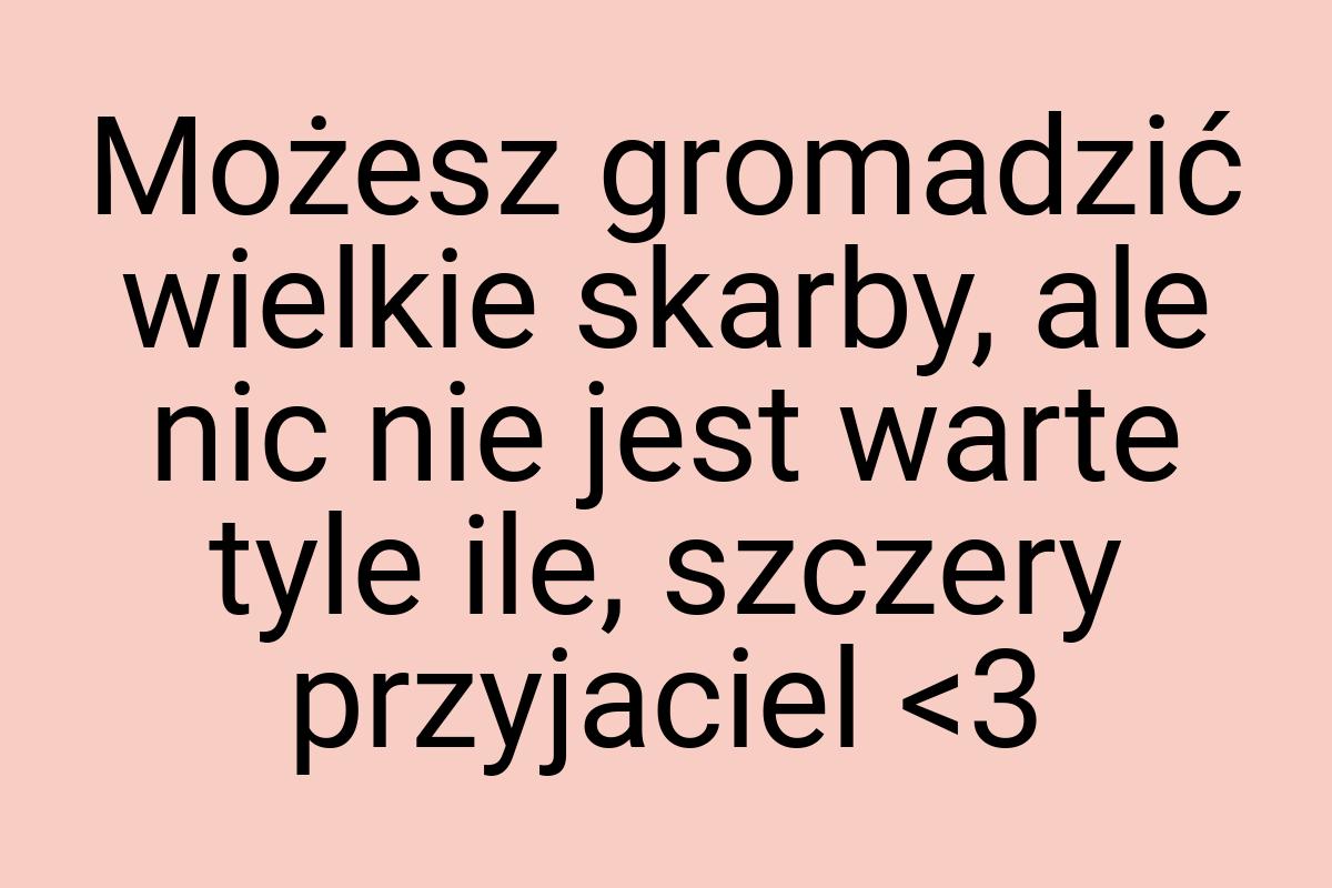 Możesz gromadzić wielkie skarby, ale nic nie jest warte