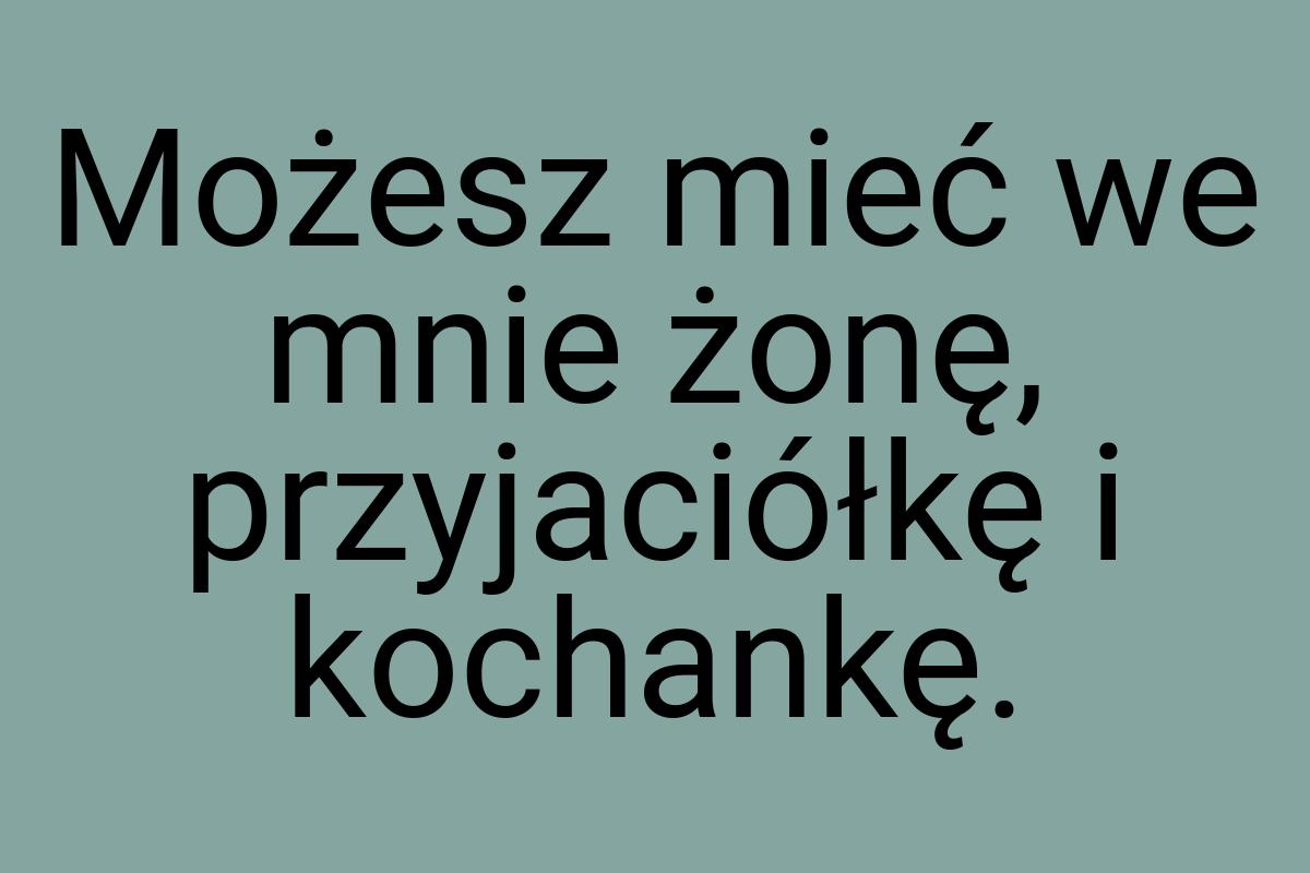 Możesz mieć we mnie żonę, przyjaciółkę i kochankę