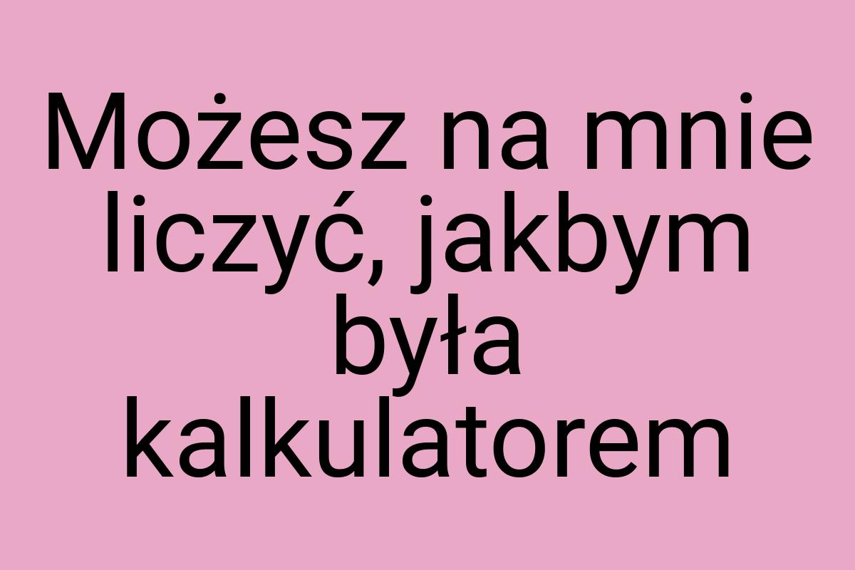 Możesz na mnie liczyć, jakbym była kalkulatorem