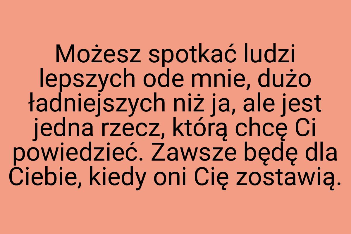 Możesz spotkać ludzi lepszych ode mnie, dużo ładniejszych