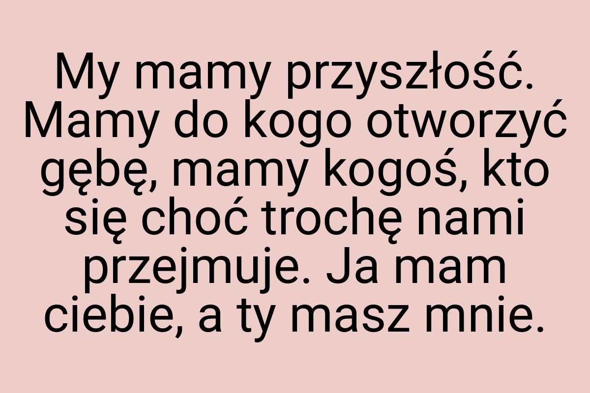 My mamy przyszłość. Mamy do kogo otworzyć gębę, mamy kogoś