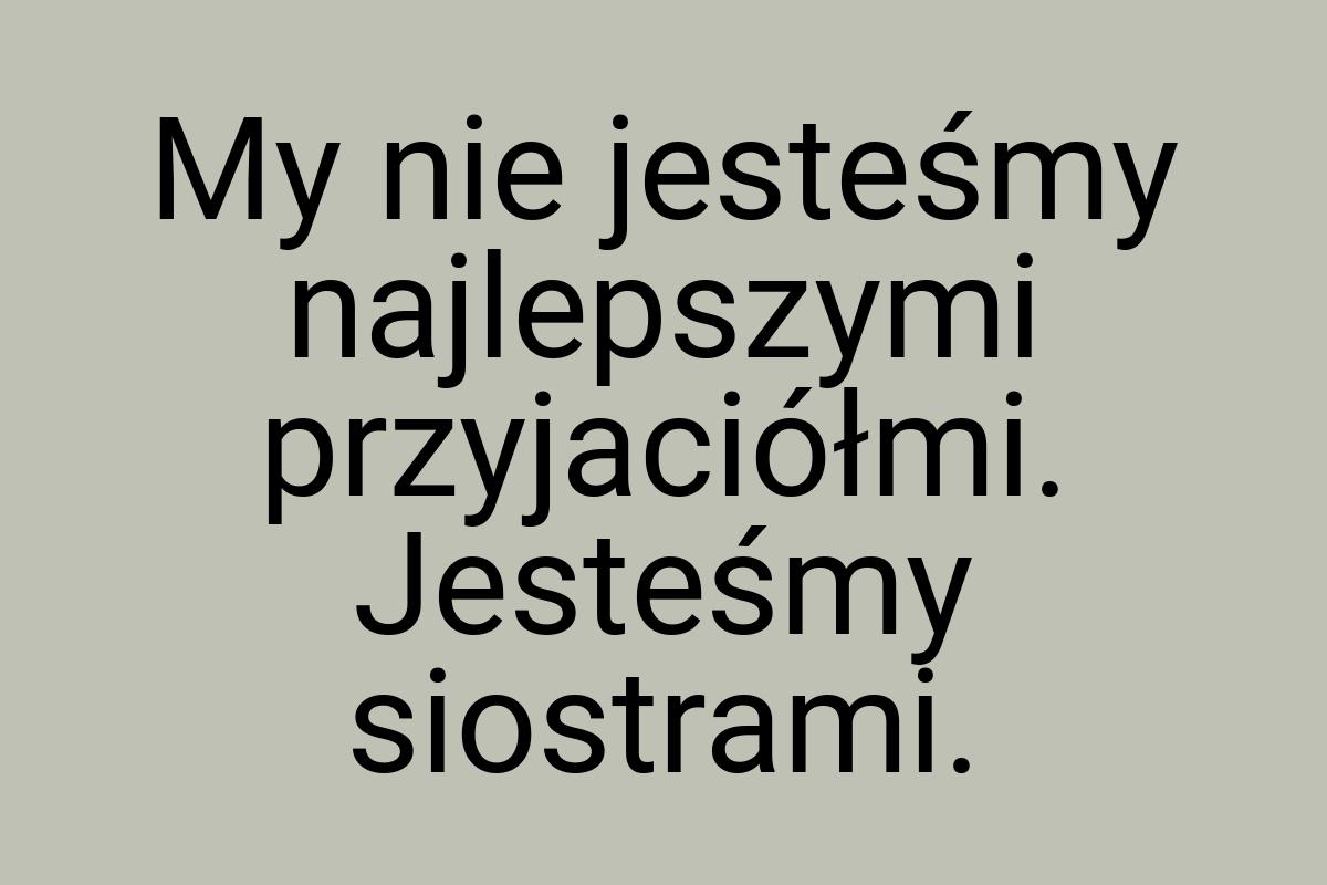 My nie jesteśmy najlepszymi przyjaciółmi. Jesteśmy