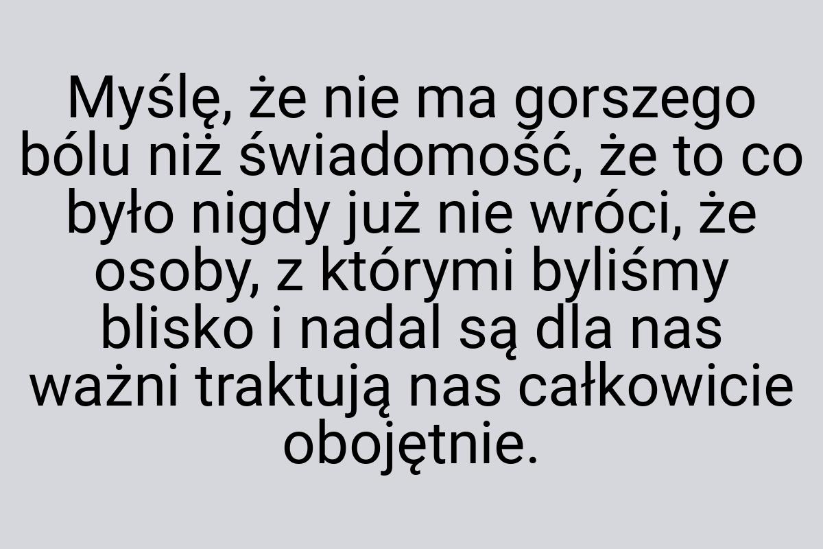 Myślę, że nie ma gorszego bólu niż świadomość, że to co