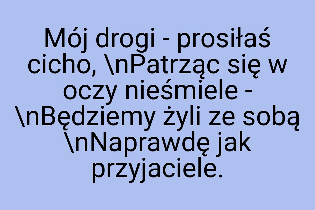 Mój drogi - prosiłaś cicho, \nPatrząc się w oczy nieśmiele