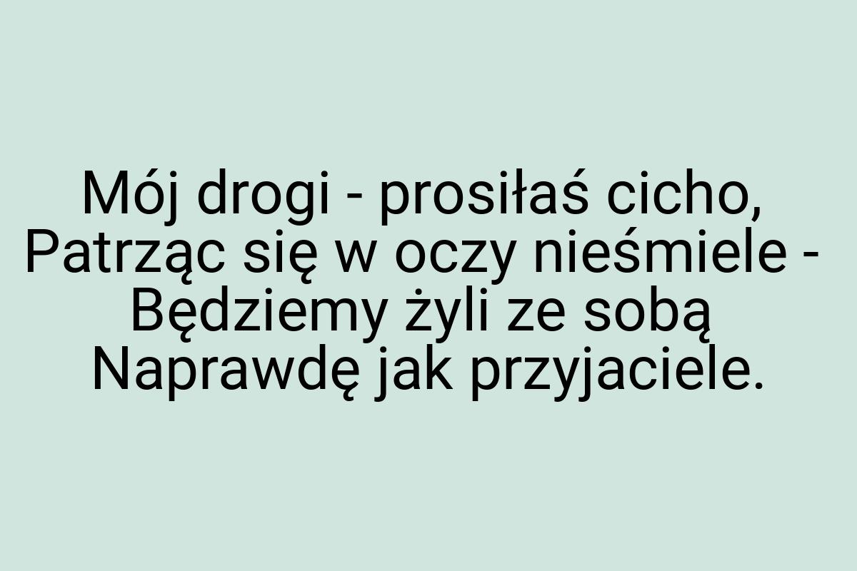 Mój drogi - prosiłaś cicho, Patrząc się w oczy nieśmiele