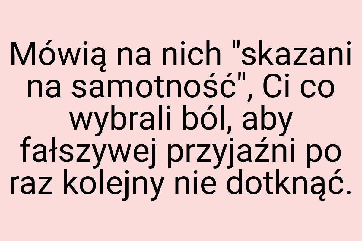 Mówią na nich "skazani na samotność", Ci co wybrali ból