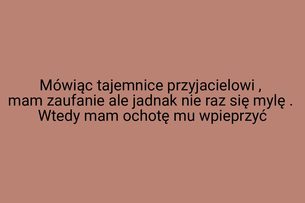 Mówiąc tajemnice przyjacielowi , mam zaufanie ale jadnak