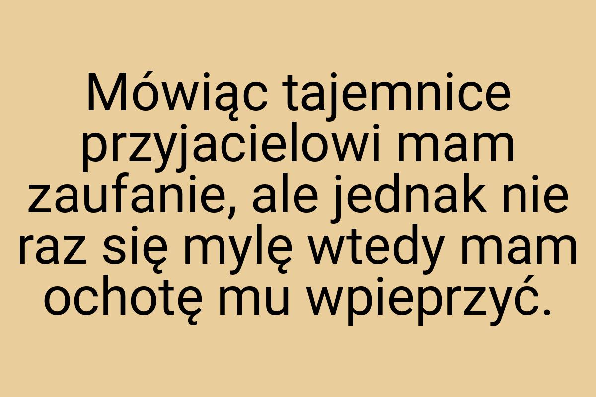 Mówiąc tajemnice przyjacielowi mam zaufanie, ale jednak nie