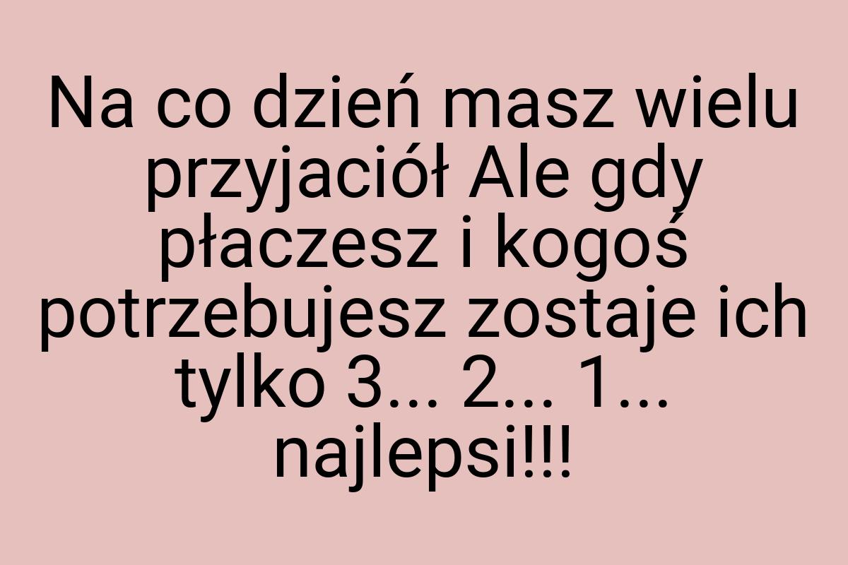 Na co dzień masz wielu przyjaciół Ale gdy płaczesz i kogoś