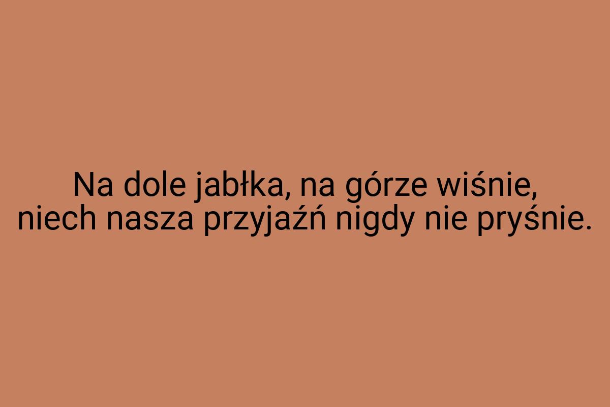 Na dole jabłka, na górze wiśnie, niech nasza przyjaźń nigdy