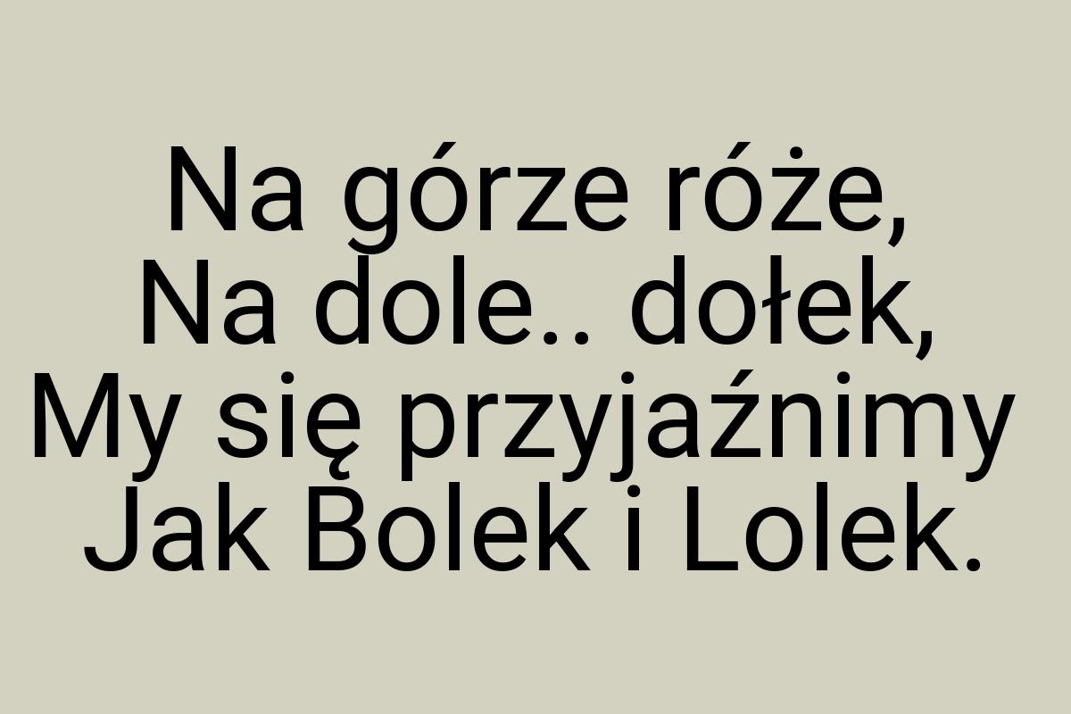 Na górze róże, Na dole.. dołek, My się przyjaźnimy Jak