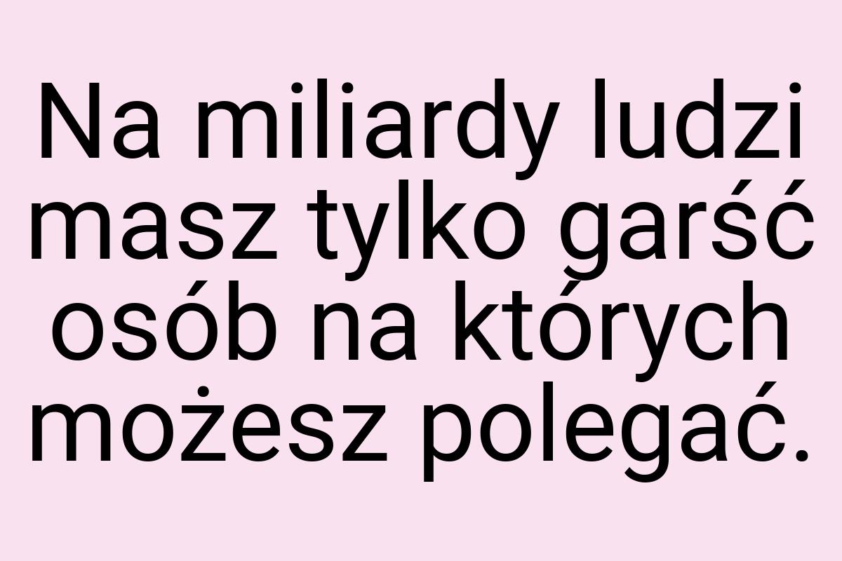 Na miliardy ludzi masz tylko garść osób na których możesz