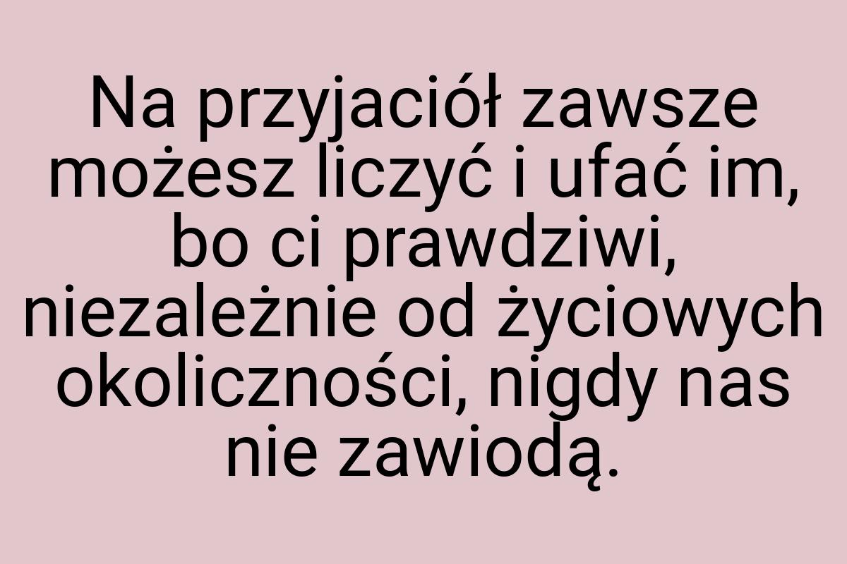 Na przyjaciół zawsze możesz liczyć i ufać im, bo ci