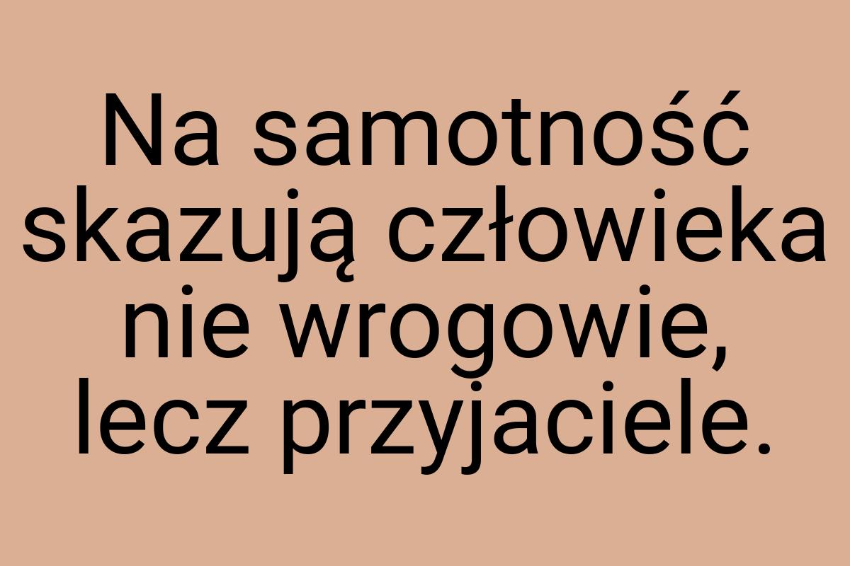 Na samotność skazują człowieka nie wrogowie, lecz