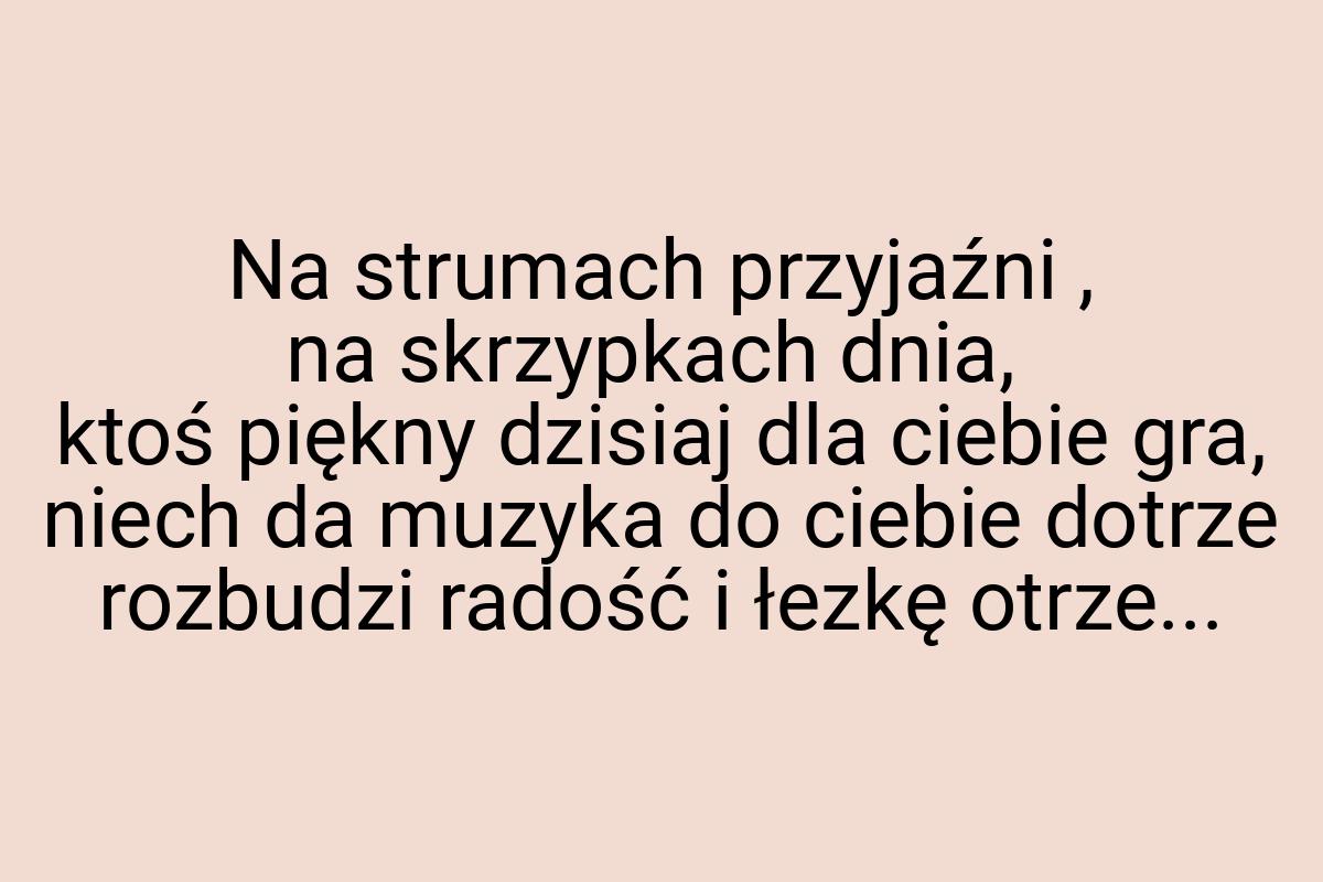 Na strumach przyjaźni , na skrzypkach dnia, ktoś piękny