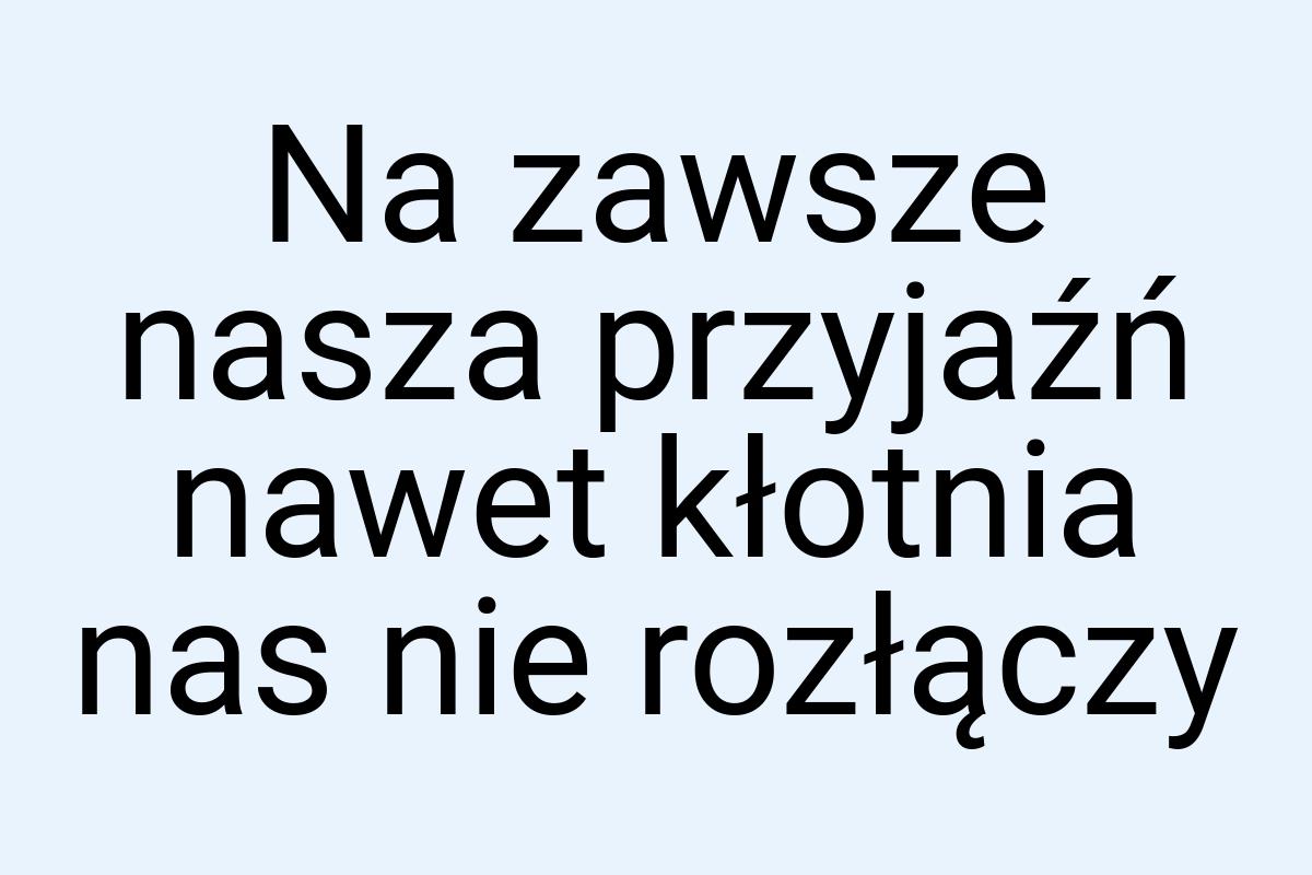 Na zawsze nasza przyjaźń nawet kłotnia nas nie rozłączy