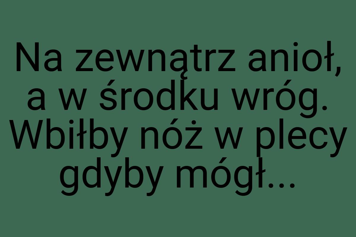 Na zewnątrz anioł, a w środku wróg. Wbiłby nóż w plecy