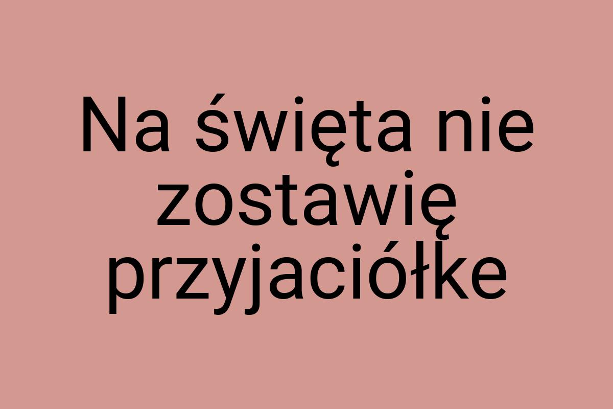 Na święta nie zostawię przyjaciółke