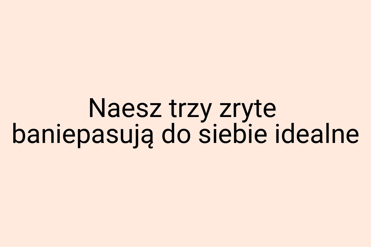 Naesz trzy zryte baniepasują do siebie idealne