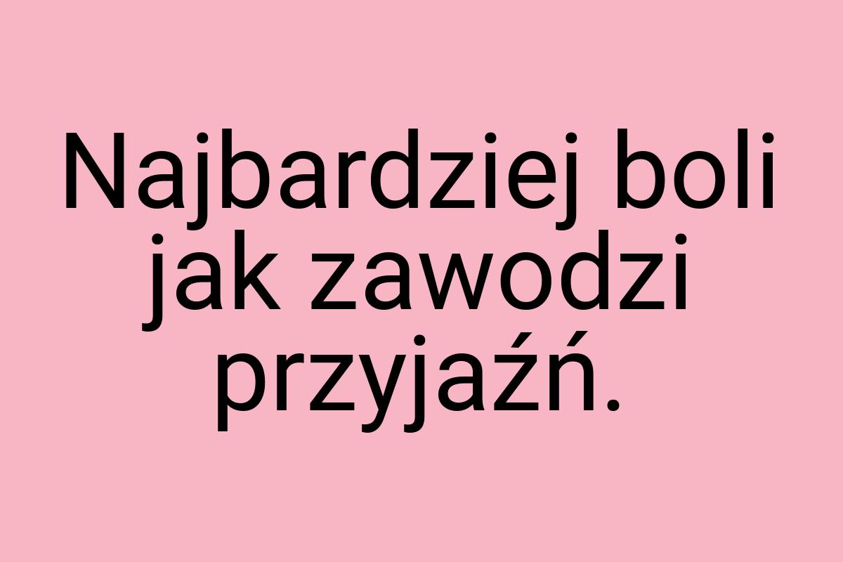 Najbardziej boli jak zawodzi przyjaźń