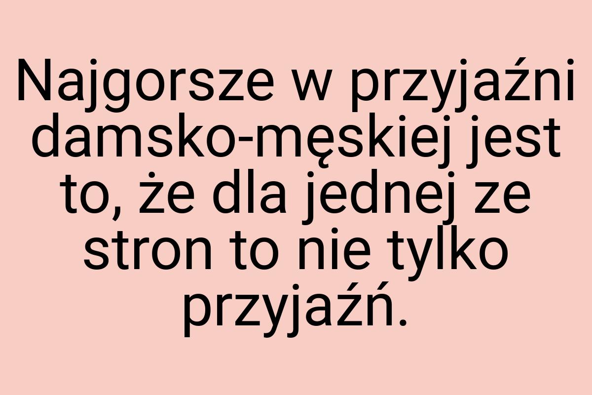 Najgorsze w przyjaźni damsko-męskiej jest to, że dla jednej