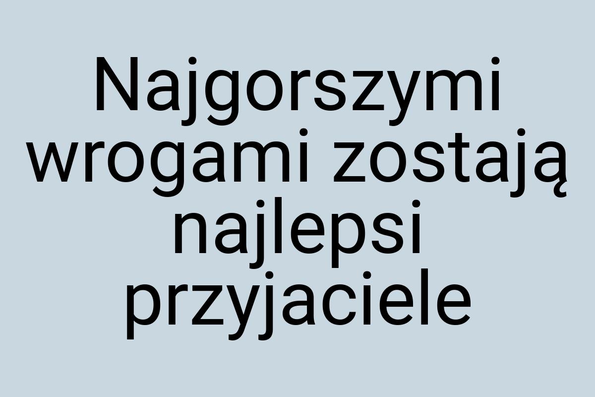 Najgorszymi wrogami zostają najlepsi przyjaciele