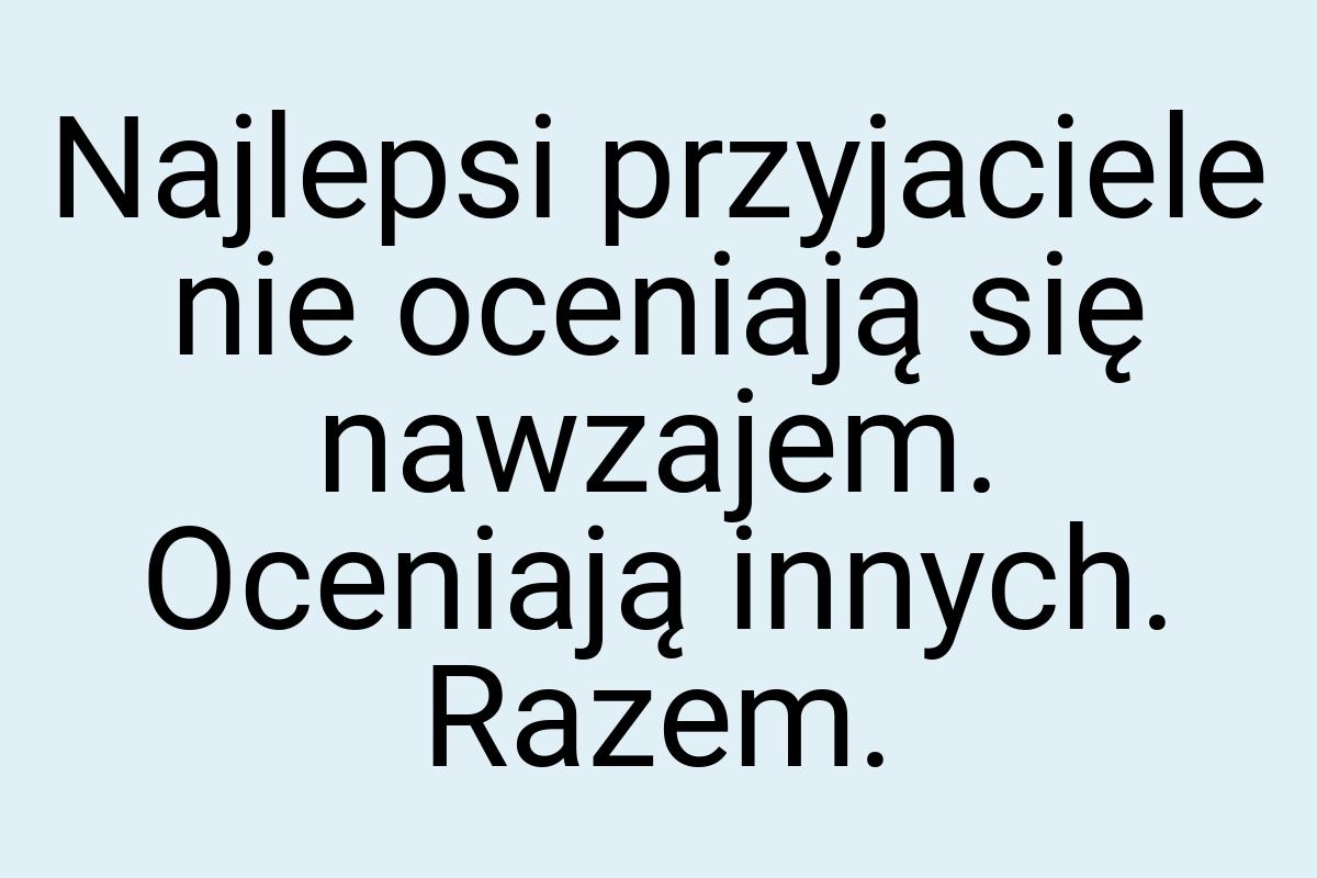 Najlepsi przyjaciele nie oceniają się nawzajem. Oceniają