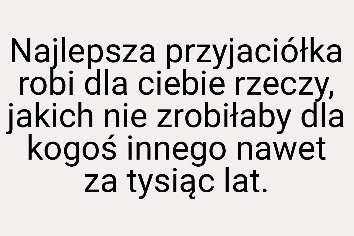 Najlepsza przyjaciółka robi dla ciebie rzeczy, jakich nie