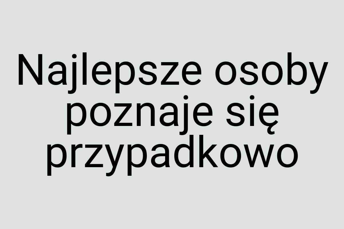 Najlepsze osoby poznaje się przypadkowo