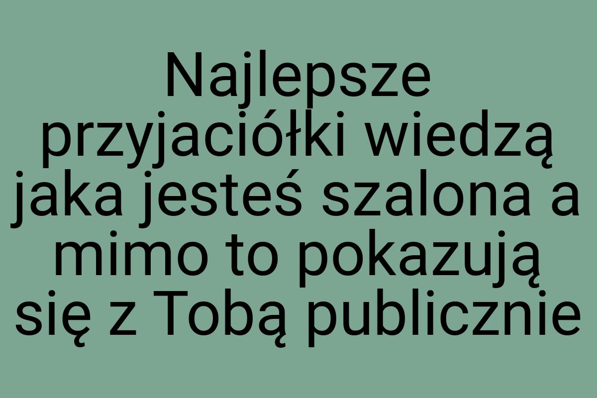 Najlepsze przyjaciółki wiedzą jaka jesteś szalona a mimo to