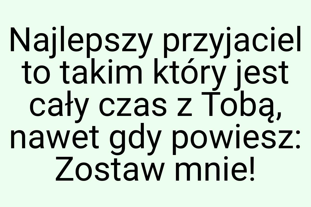 Najlepszy przyjaciel to takim który jest cały czas z Tobą