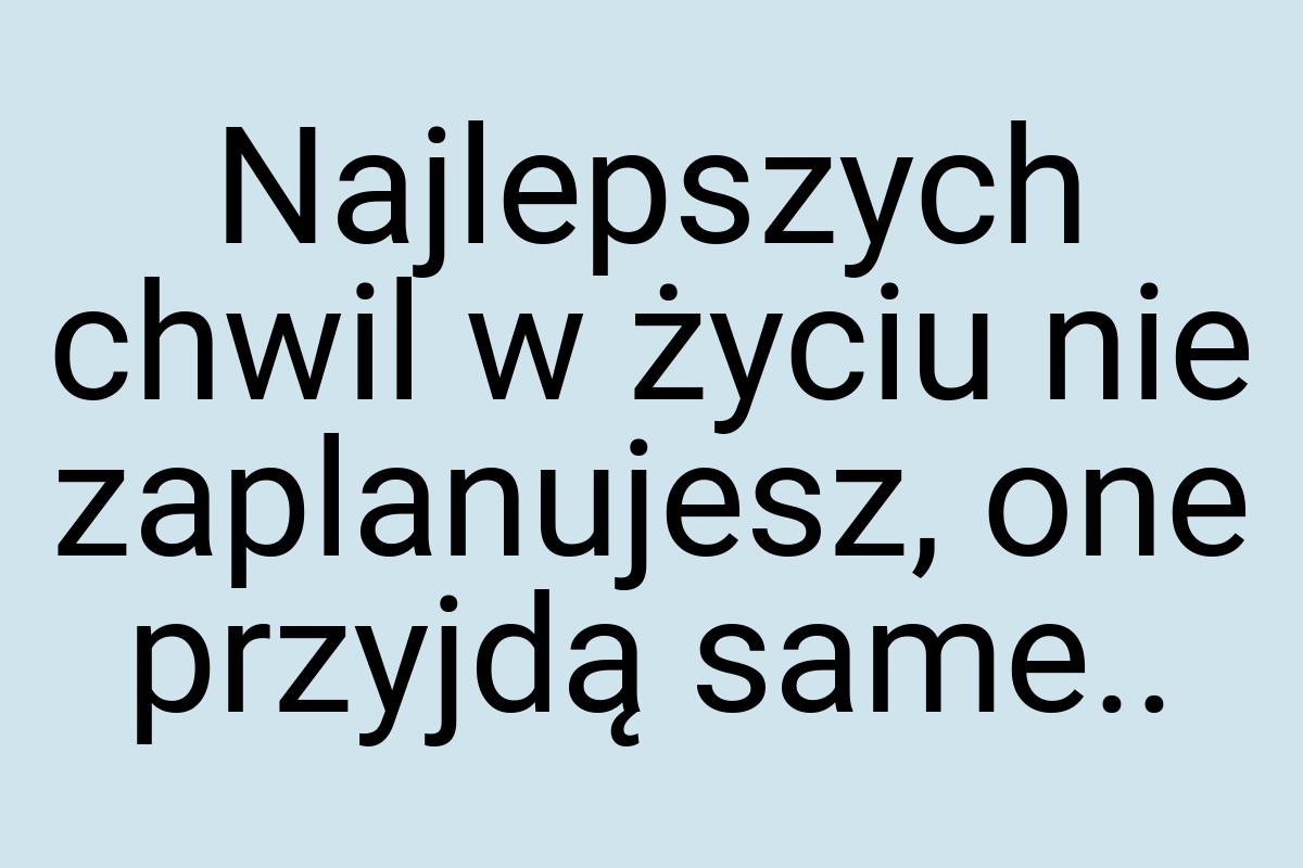 Najlepszych chwil w życiu nie zaplanujesz, one przyjdą