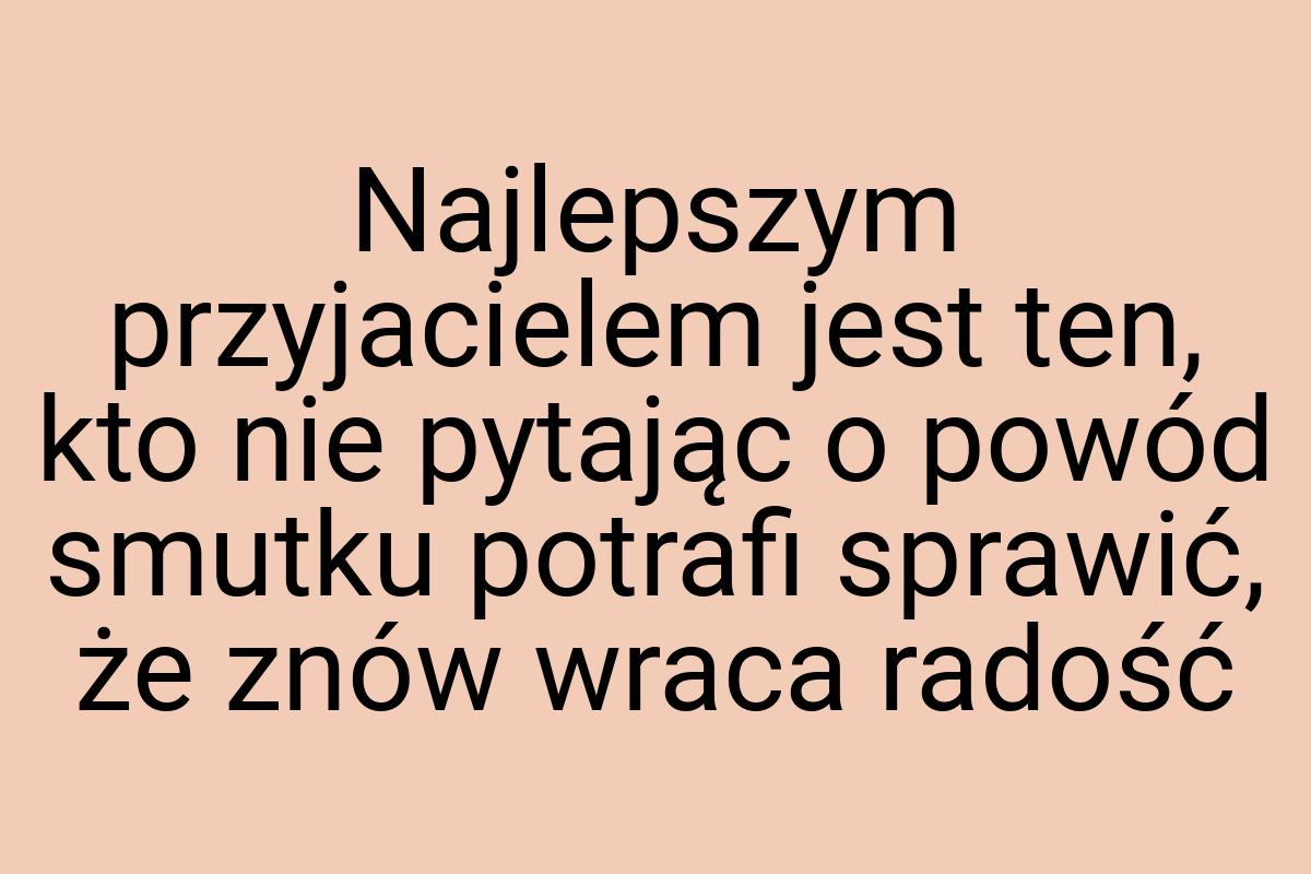 Najlepszym przyjacielem jest ten, kto nie pytając o powód