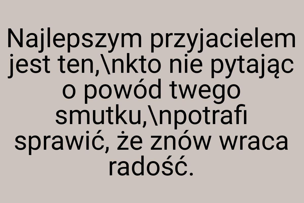 Najlepszym przyjacielem jest ten,\nkto nie pytając o powód