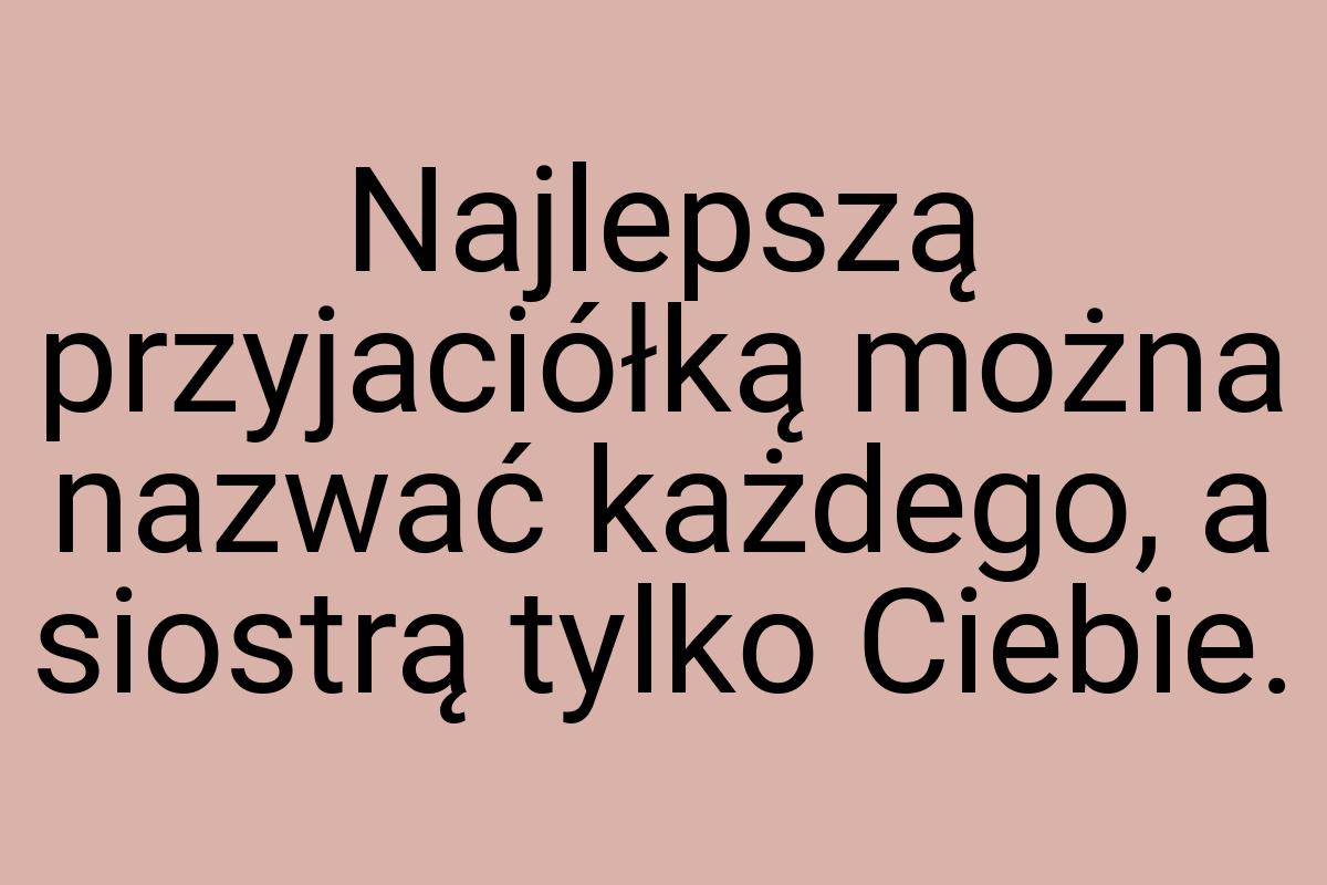 Najlepszą przyjaciółką można nazwać każdego, a siostrą