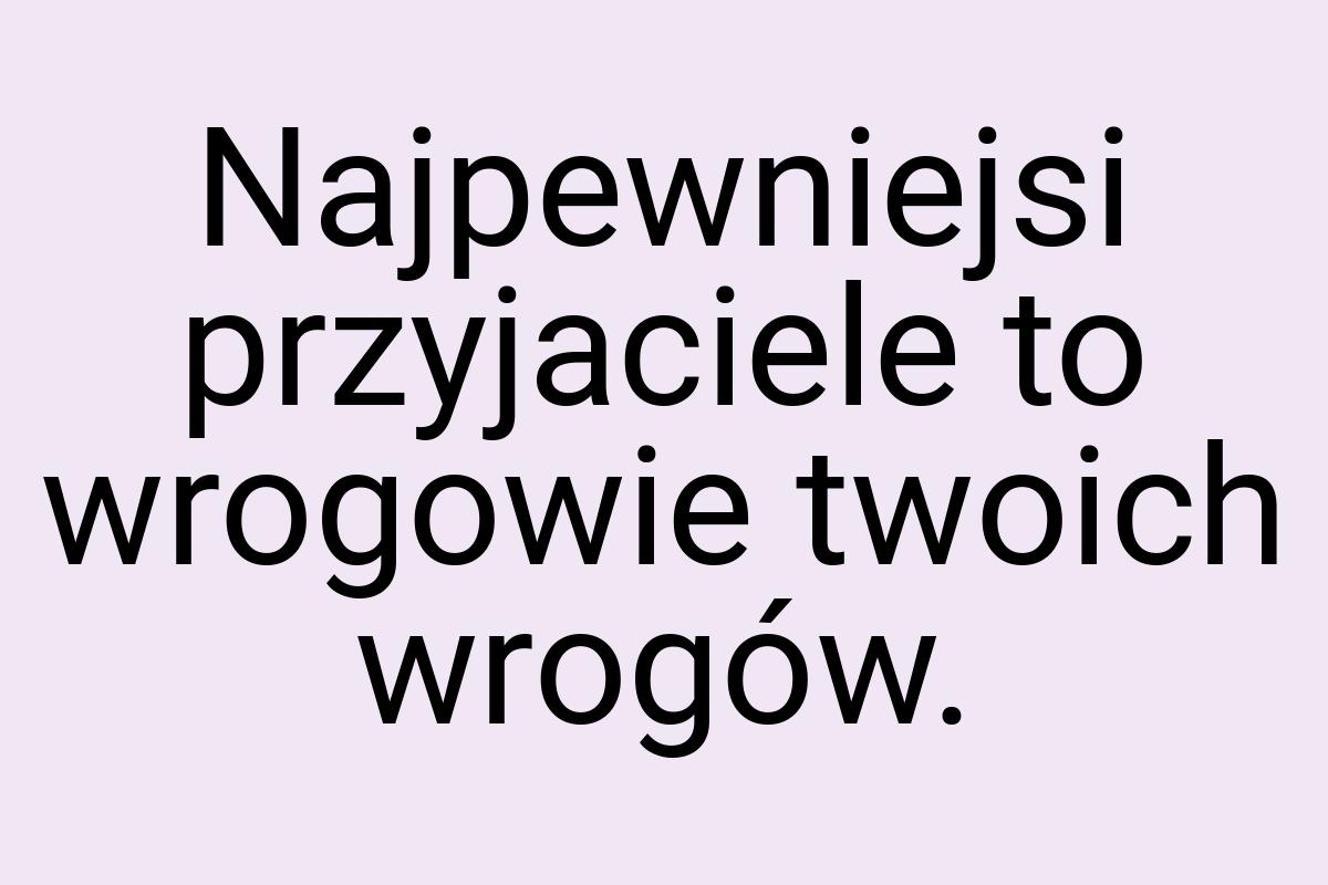 Najpewniejsi przyjaciele to wrogowie twoich wrogów